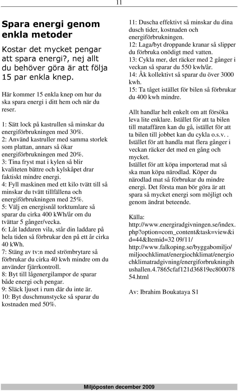 2: Använd kastruller med samma storlek som plattan, annars så ökar energiförbrukningen med 20%. 3: Tina fryst mat i kylen så blir kvaliteten bättre och kylskåpet drar faktiskt mindre energi.