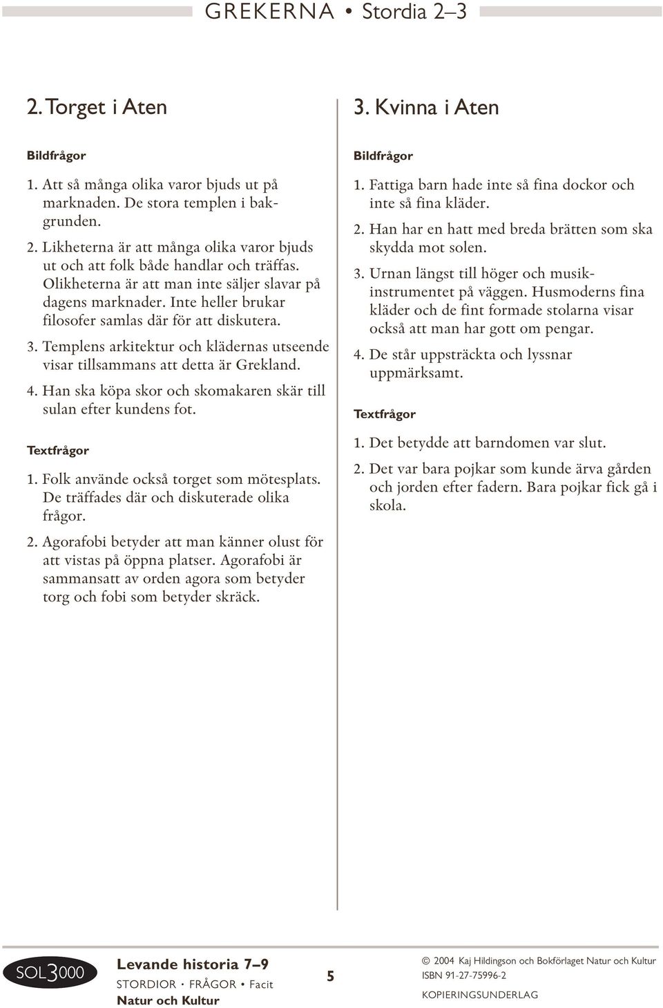 Templens arkitektur och klädernas utseende visar tillsammans att detta är Grekland. 4. Han ska köpa skor och skomakaren skär till sulan efter kundens fot. 1. Folk använde också torget som mötesplats.