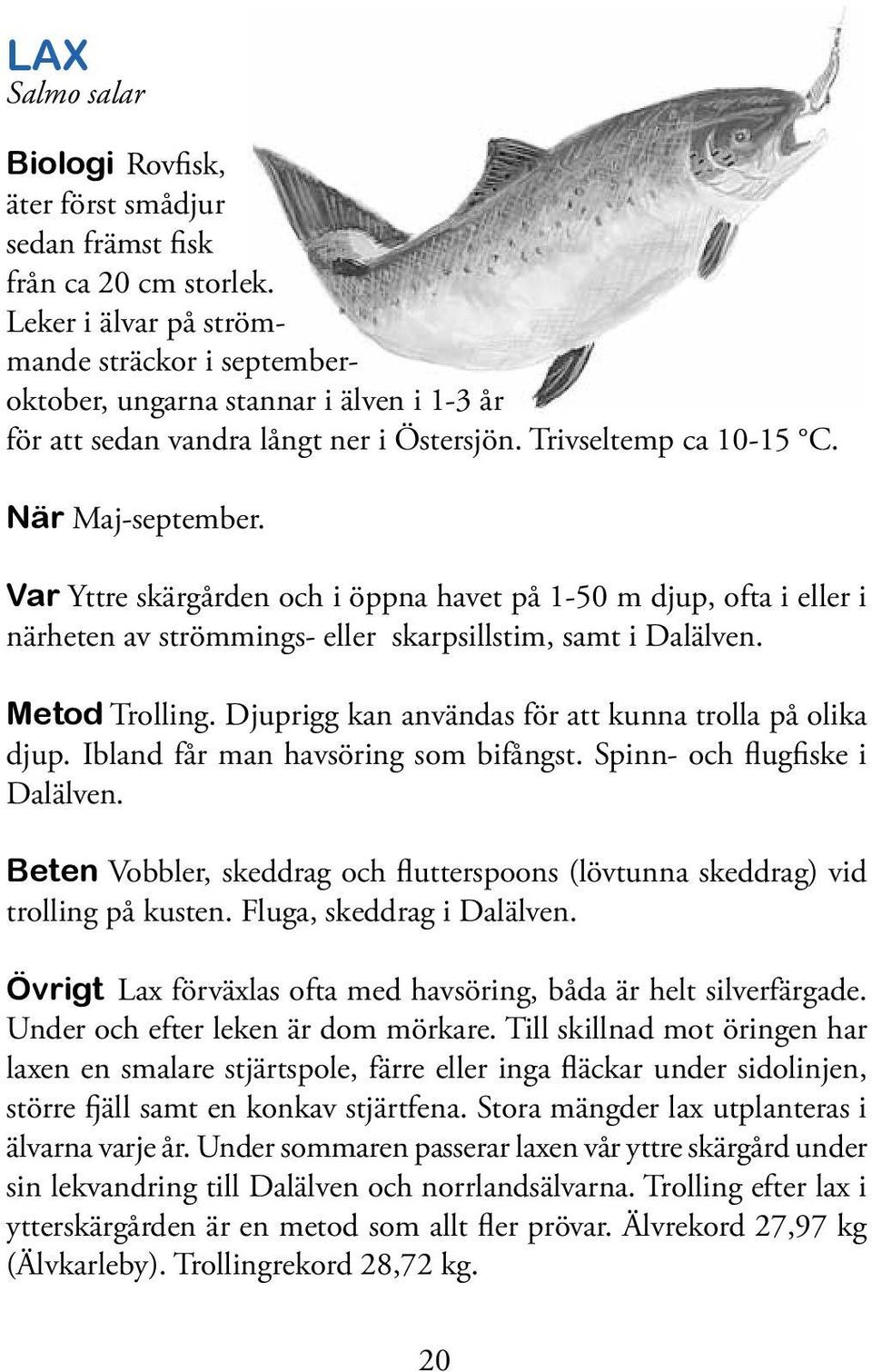 Var Yttre skärgården och i öppna havet på 1-50 m djup, ofta i eller i närheten av strömmings- eller skarpsillstim, samt i Dalälven. Metod Trolling.