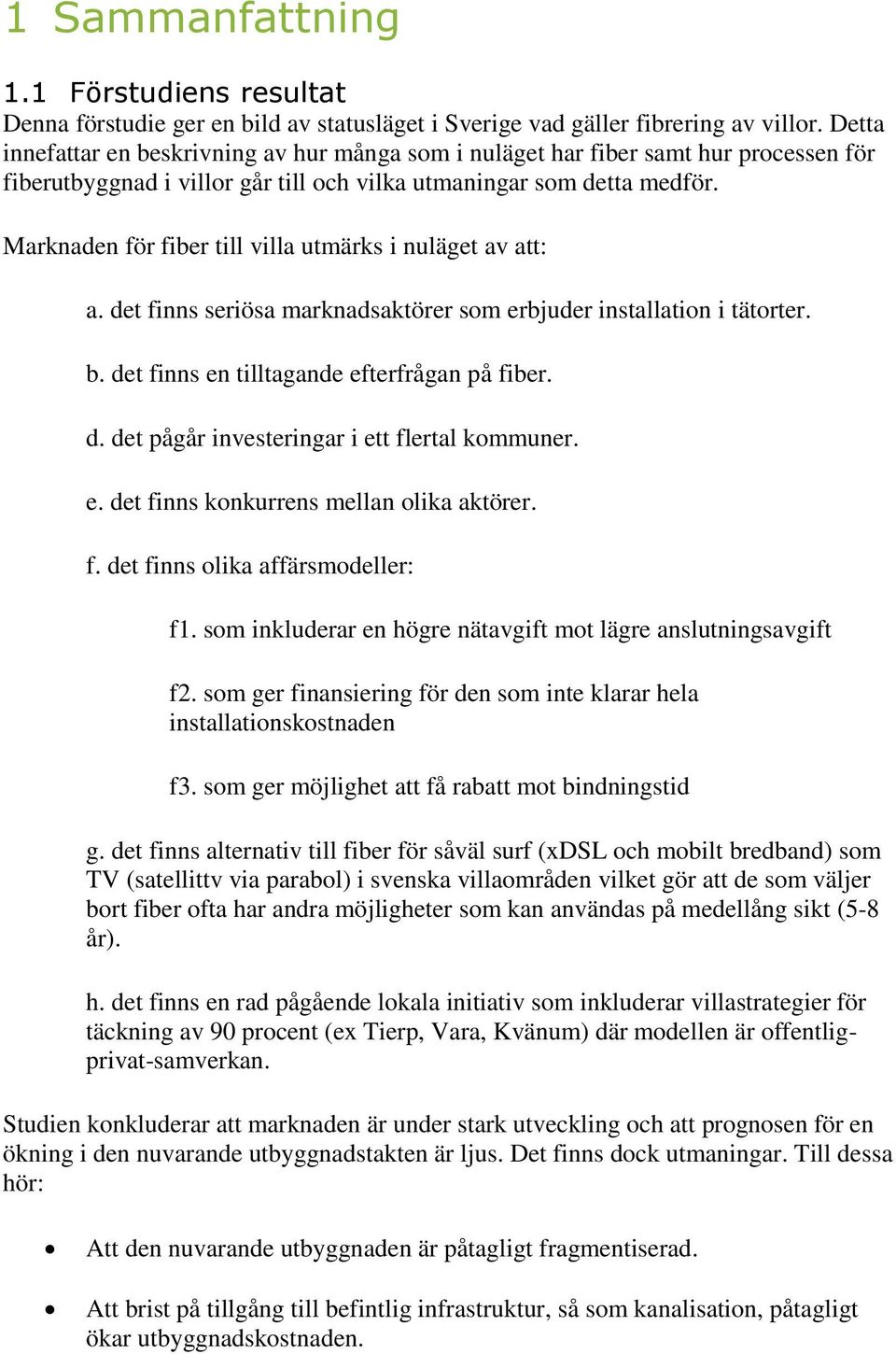 Marknaden för fiber till villa utmärks i nuläget av att: a. det finns seriösa marknadsaktörer som erbjuder installation i tätorter. b. det finns en tilltagande efterfrågan på fiber. d. det pågår investeringar i ett flertal kommuner.