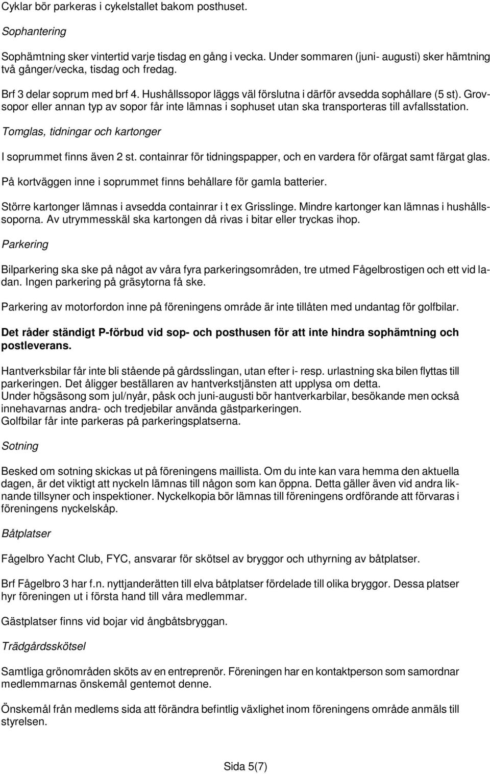 Grovsopor eller annan typ av sopor får inte lämnas i sophuset utan ska transporteras till avfallsstation. Tomglas, tidningar och kartonger I soprummet finns även 2 st.