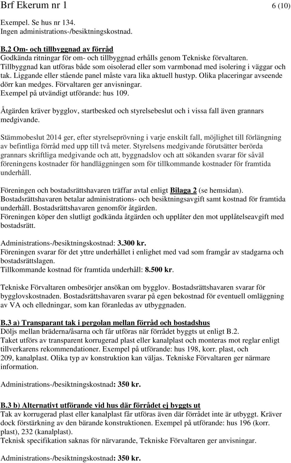 Tillbyggnad kan utföras både som oisolerad eller som varmbonad med isolering i väggar och tak. Liggande eller stående panel måste vara lika aktuell hustyp. Olika placeringar avseende dörr kan medges.