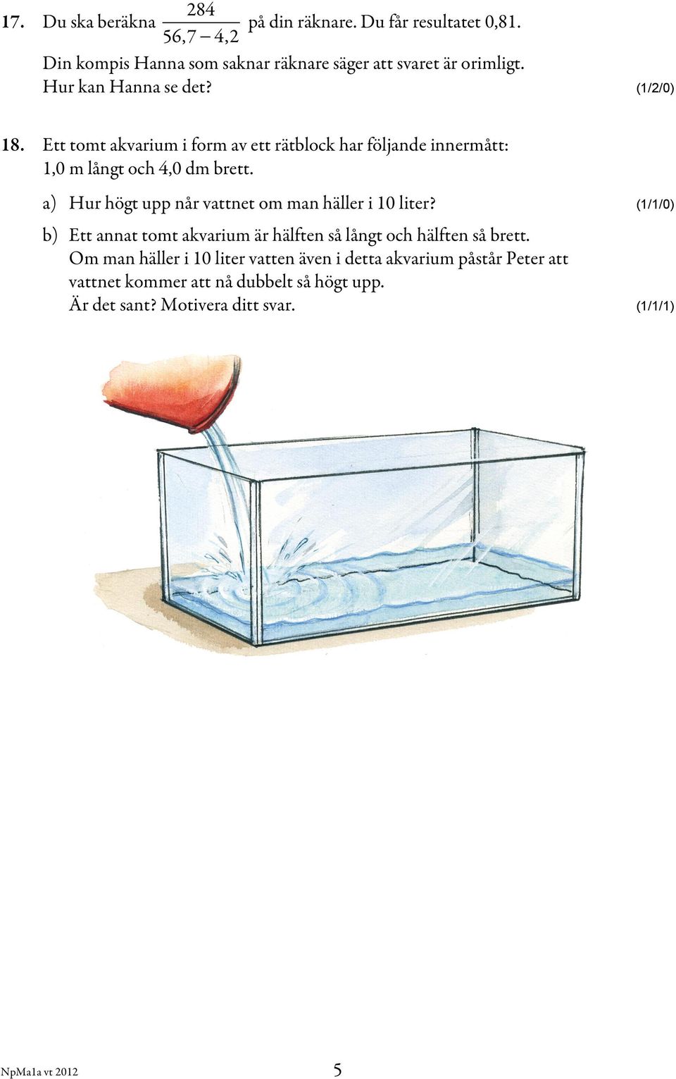 a) Hur högt upp når vattnet om man häller i 10 liter? (1/1/0) b) Ett annat tomt akvarium är hälften så långt och hälften så brett.