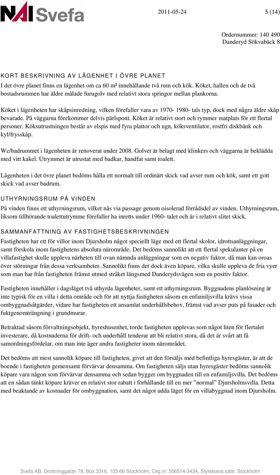 Köket i lägenheten har skåpsinredning, vilken förefaller vara av 1970-1980- tals typ, dock med några äldre skåp bevarade. På väggarna förekommer delvis pärlspont.