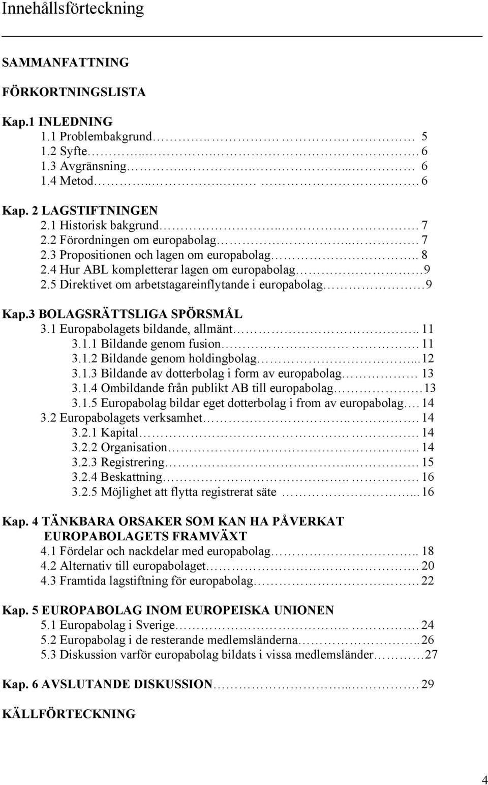 3 BOLAGSRÄTTSLIGA SPÖRSMÅL 3.1 Europabolagets bildande, allmänt.. 11 3.1.1 Bildande genom fusion. 11 3.1.2 Bildande genom holdingbolag... 12 3.1.3 Bildande av dotterbolag i form av europabolag 13 3.1.4 Ombildande från publikt AB till europabolag 13 3.