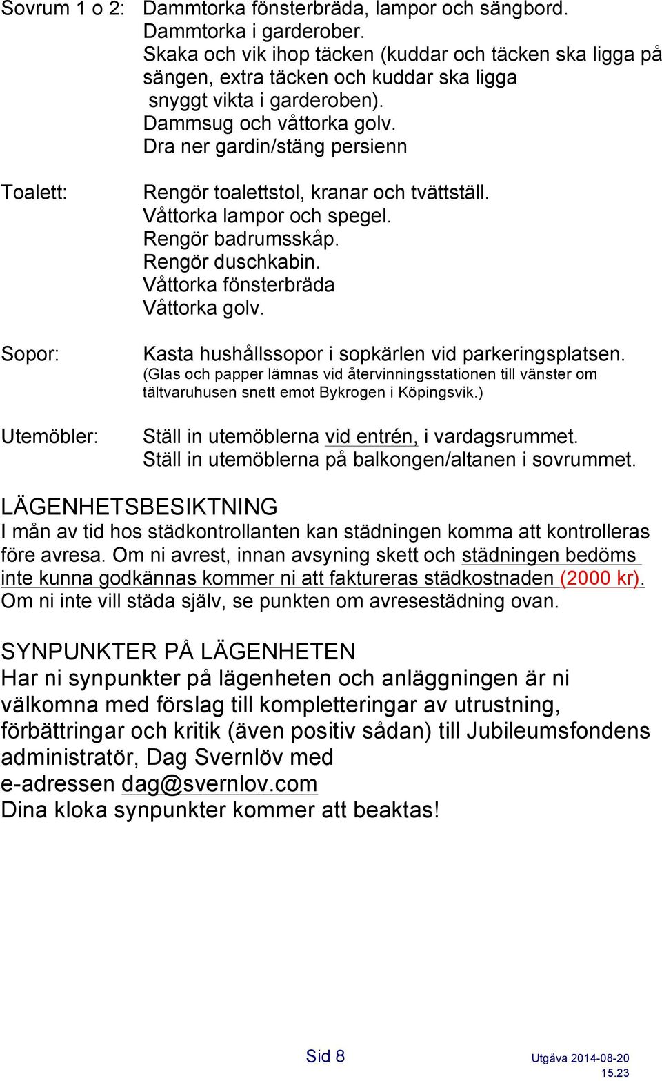 Dra ner gardin/stäng persienn Toalett: Sopor: Utemöbler: Rengör toalettstol, kranar och tvättställ. Våttorka lampor och spegel. Rengör badrumsskåp. Rengör duschkabin.