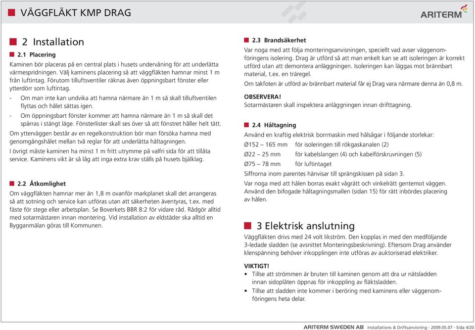 - Om man inte kan undvika att hamna närmare än 1 m så skall tilluftventilen flyttas och hålet sättas igen. - Om öppningsbart fönster kommer att hamna närmare än 1 m så skall det spärras i stängt läge.