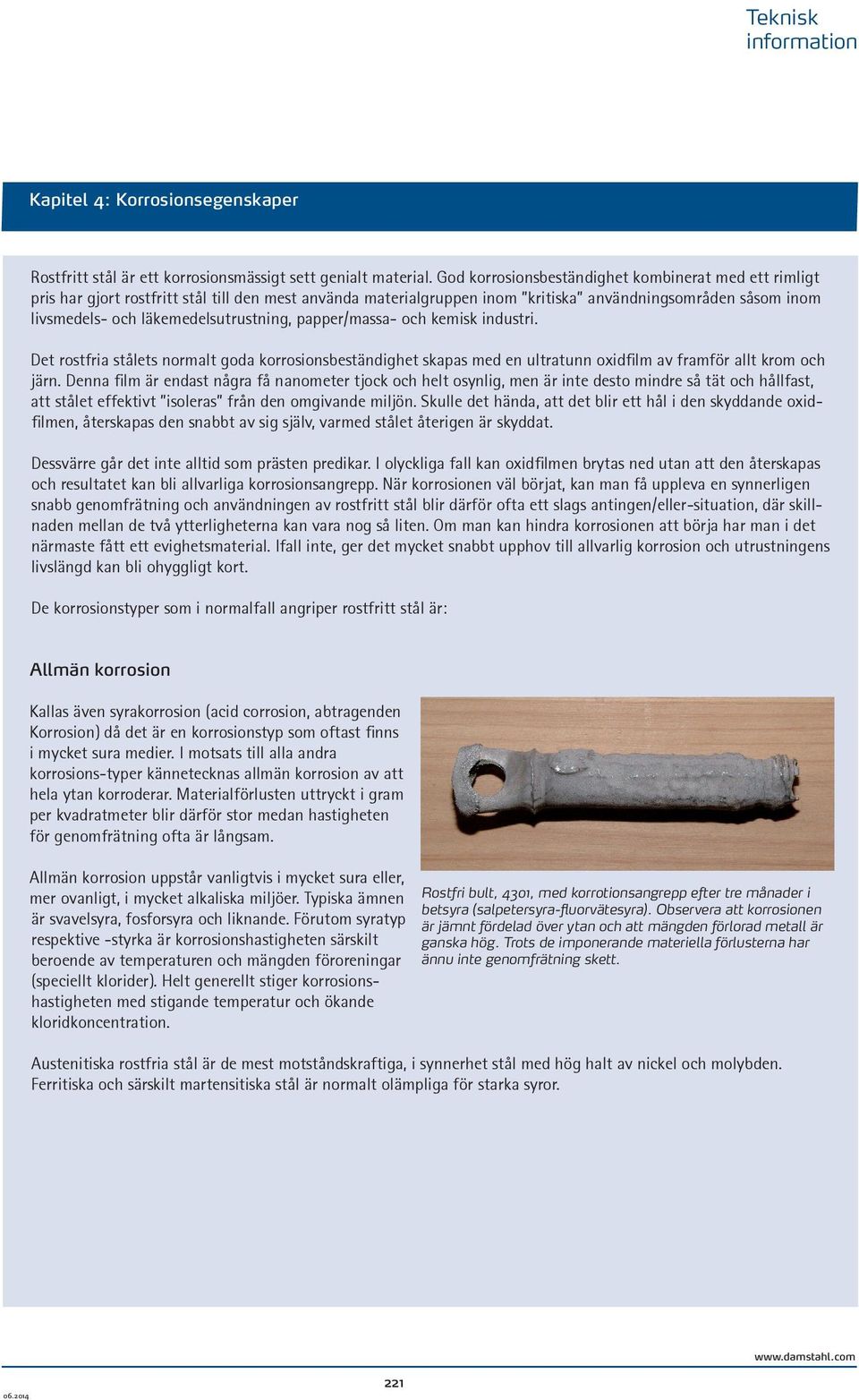 läkemedelsutrustning, papper/massa- och kemisk industri. Det rostfria stålets normalt goda korrosionsbeständighet skapas med en ultratunn oxidfilm av framför allt krom och järn.