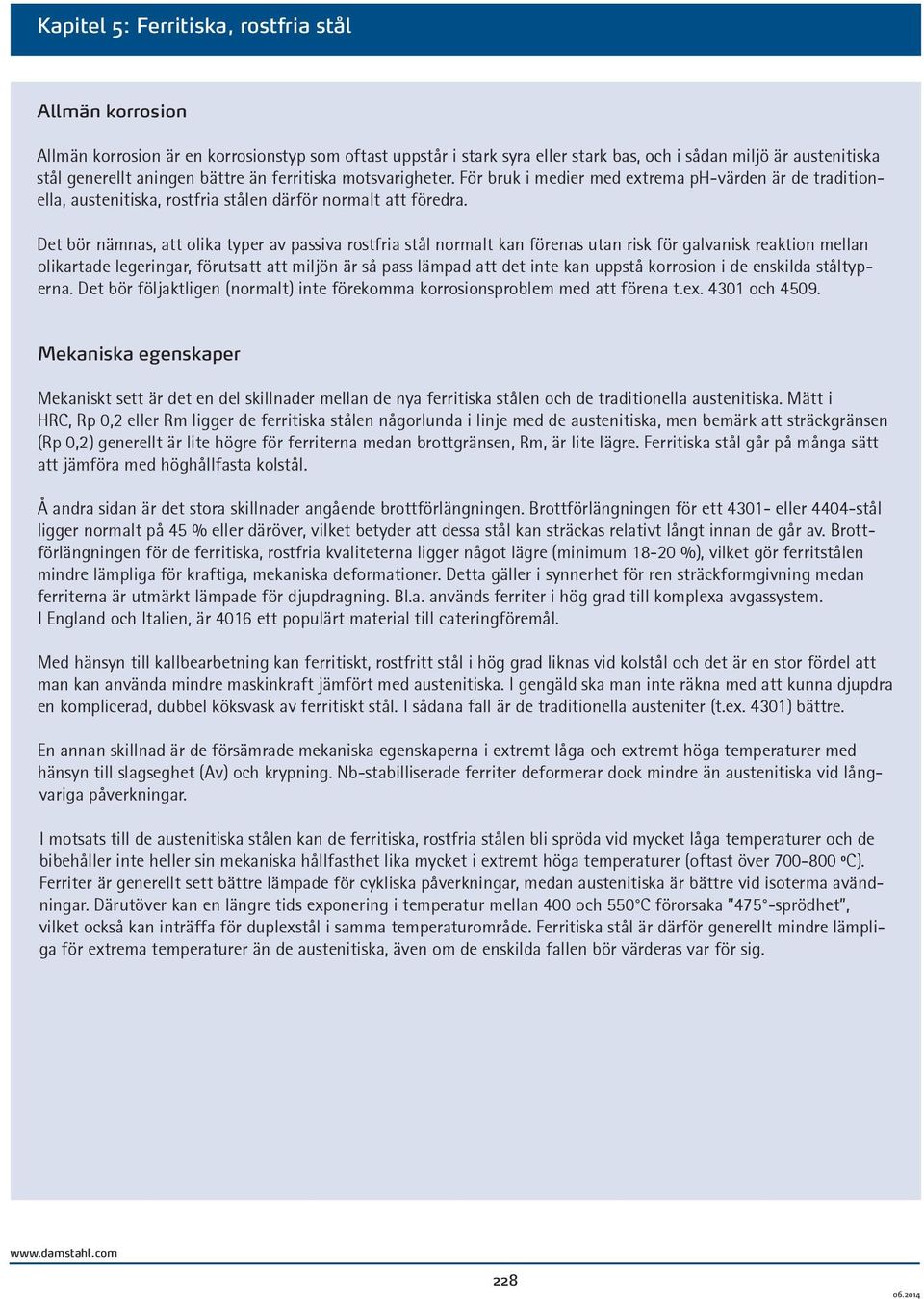 Det bör nämnas, att olika typer av passiva rostfria stål normalt kan förenas utan risk för galvanisk reaktion mellan olikartade legeringar, förutsatt att miljön är så pass lämpad att det inte kan