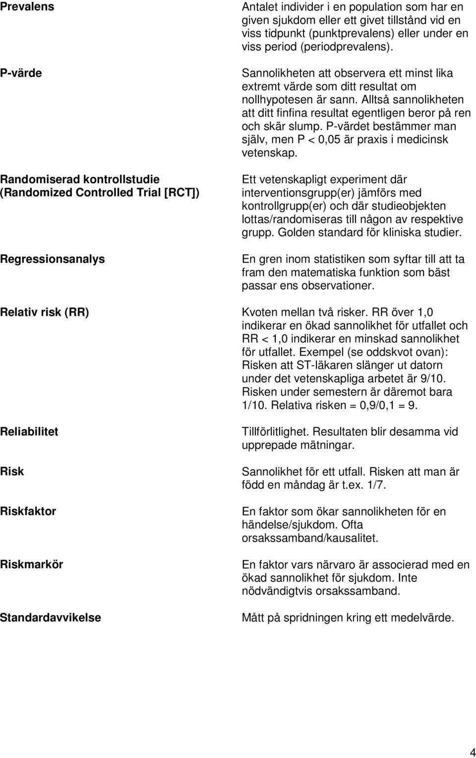 Alltså sannolikheten att ditt finfina resultat egentligen beror på ren och skär slump. P-värdet bestämmer man själv, men P < 0,05 är praxis i medicinsk vetenskap.