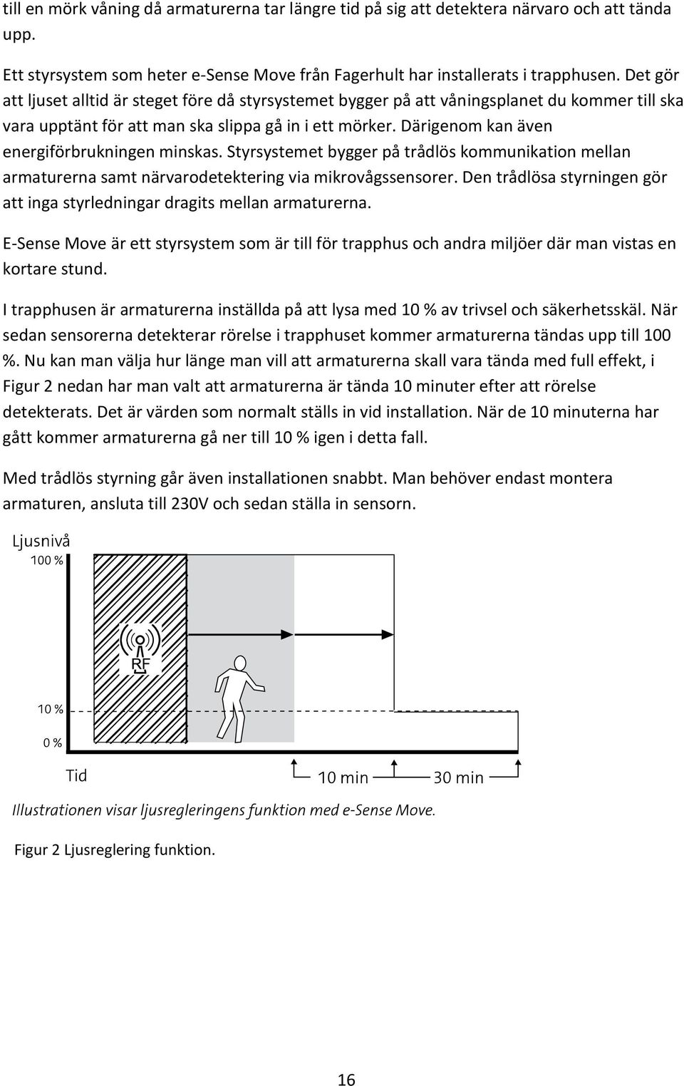 Därigenom kan även energiförbrukningen minskas. Styrsystemet bygger på trådlös kommunikation mellan armaturerna samt närvarodetektering via mikrovågssensorer.