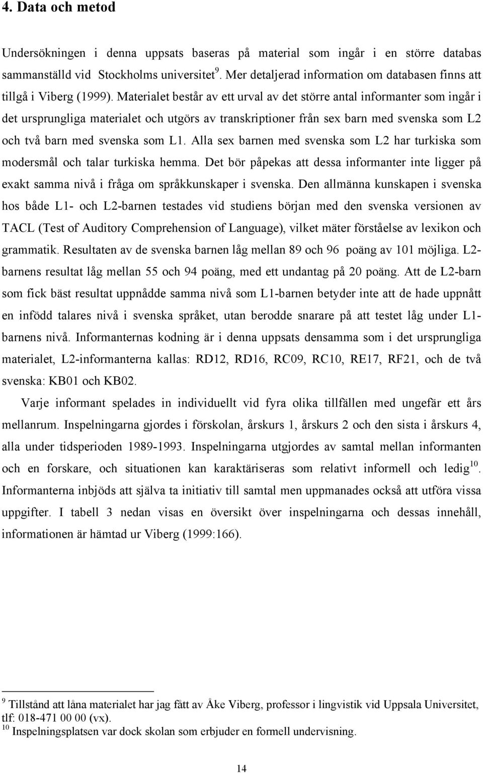 Materialet består av ett urval av det större antal informanter som ingår i det ursprungliga materialet och utgörs av transkriptioner från sex barn med svenska som L2 och två barn med svenska som L1.