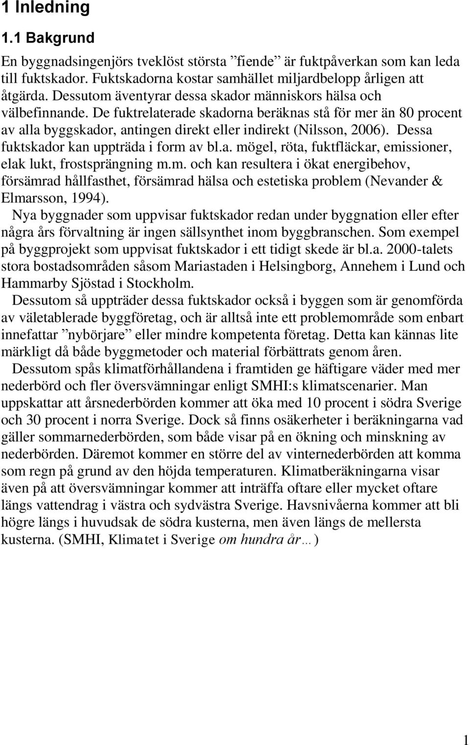 Dessa fuktskador kan uppträda i form av bl.a. mögel, röta, fuktfläckar, emissioner, elak lukt, frostsprängning m.m. och kan resultera i ökat energibehov, försämrad hållfasthet, försämrad hälsa och estetiska problem (Nevander & Elmarsson, 1994).