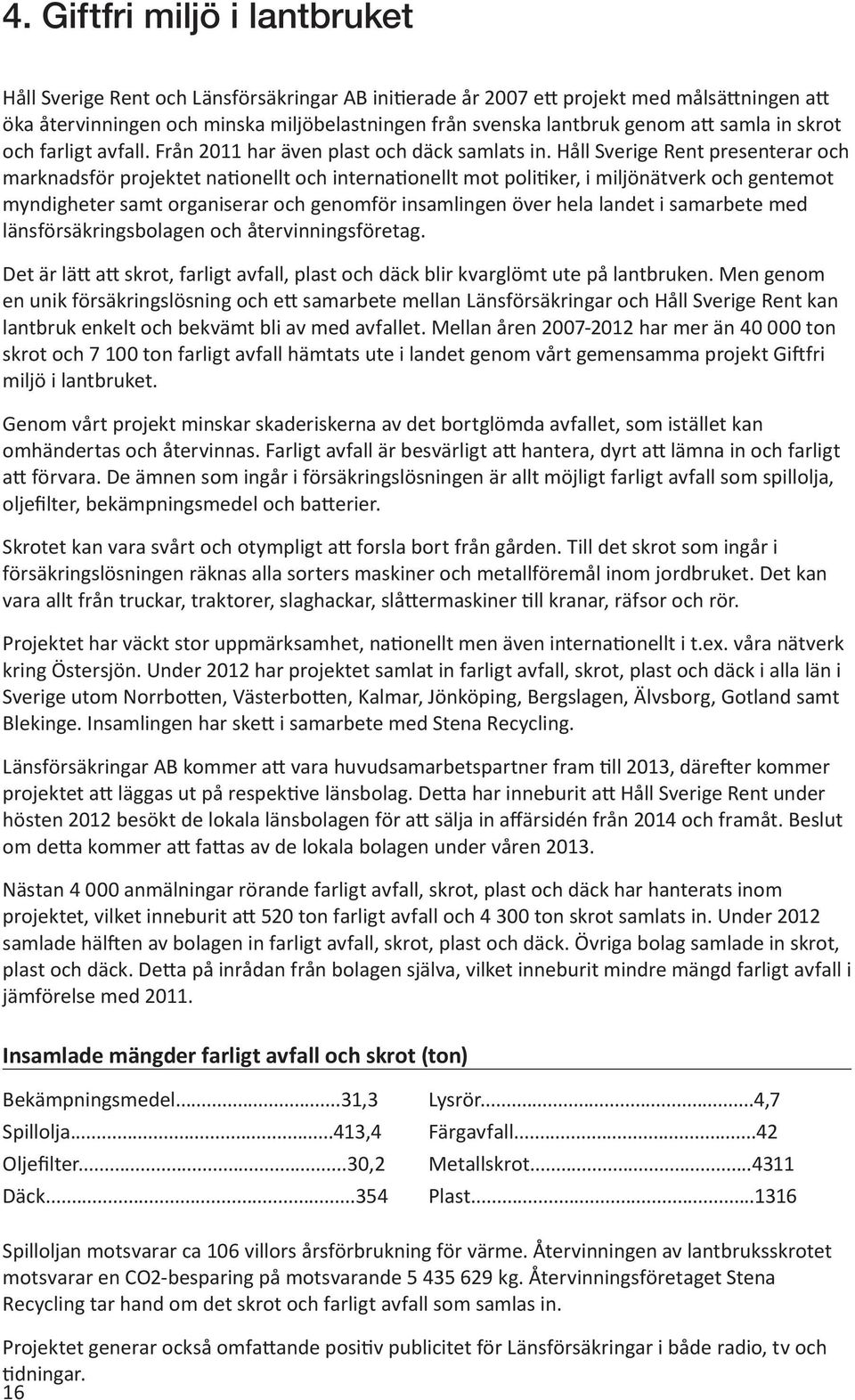 Håll Sverige Rent presenterar och marknadsför projektet nationellt och internationellt mot politiker, i miljönätverk och gentemot myndigheter samt organiserar och genomför insamlingen över hela