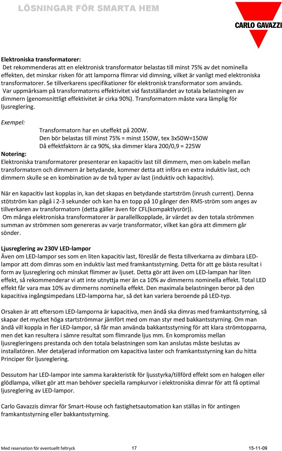 Var uppmärksam på transformatorns effektivitet vid fastställandet av totala belastningen av dimmern (genomsnittligt effektivitet är cirka 90%). Transformatorn måste vara lämplig för ljusreglering.