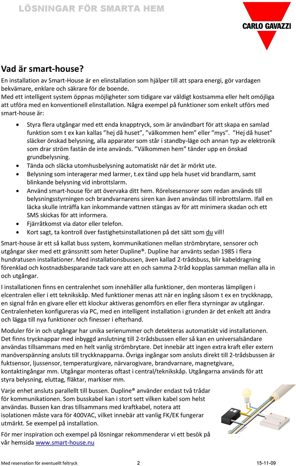 Några exempel på funktioner som enkelt utförs med smart-house är: Styra flera utgångar med ett enda knapptryck, som är användbart för att skapa en samlad funktion som t ex kan kallas hej då huset,