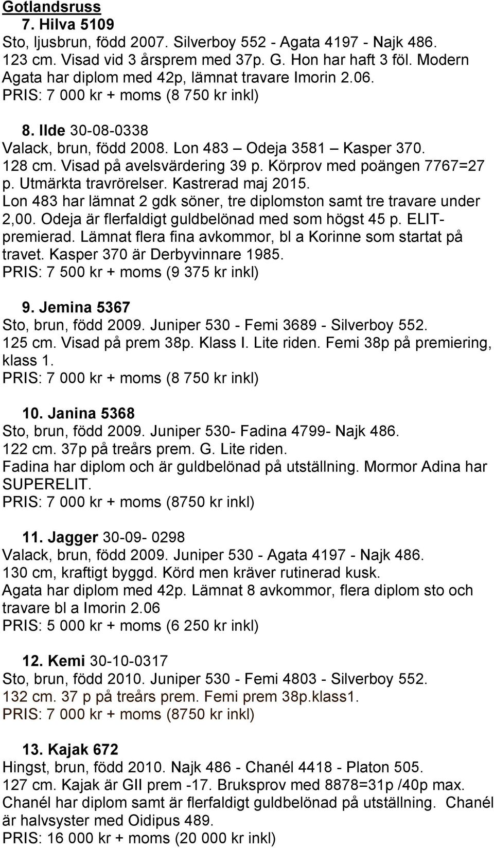 Visad på avelsvärdering 39 p. Körprov med poängen 7767=27 p. Utmärkta travrörelser. Kastrerad maj 2015. Lon 483 har lämnat 2 gdk söner, tre diplomston samt tre travare under 2,00.