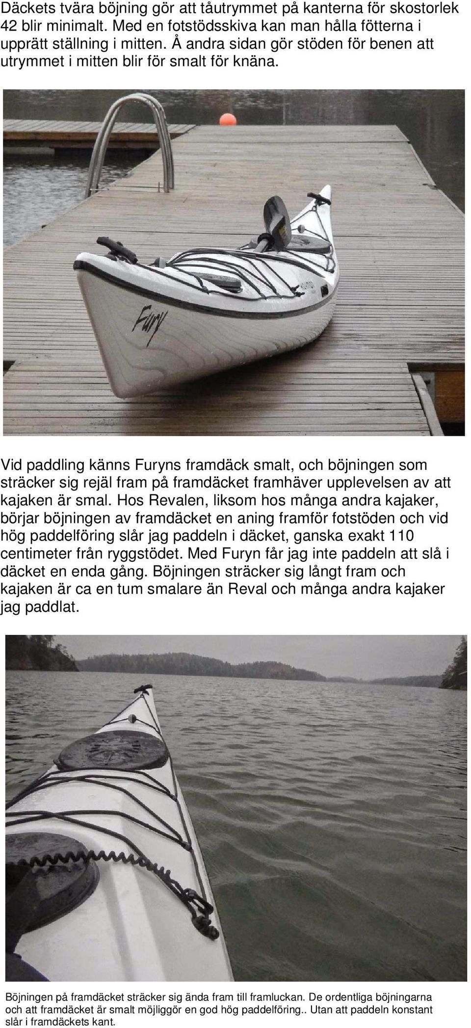 Vid paddling känns Furyns framdäck smalt, och böjningen som sträcker sig rejäl fram på framdäcket framhäver upplevelsen av att kajaken är smal.