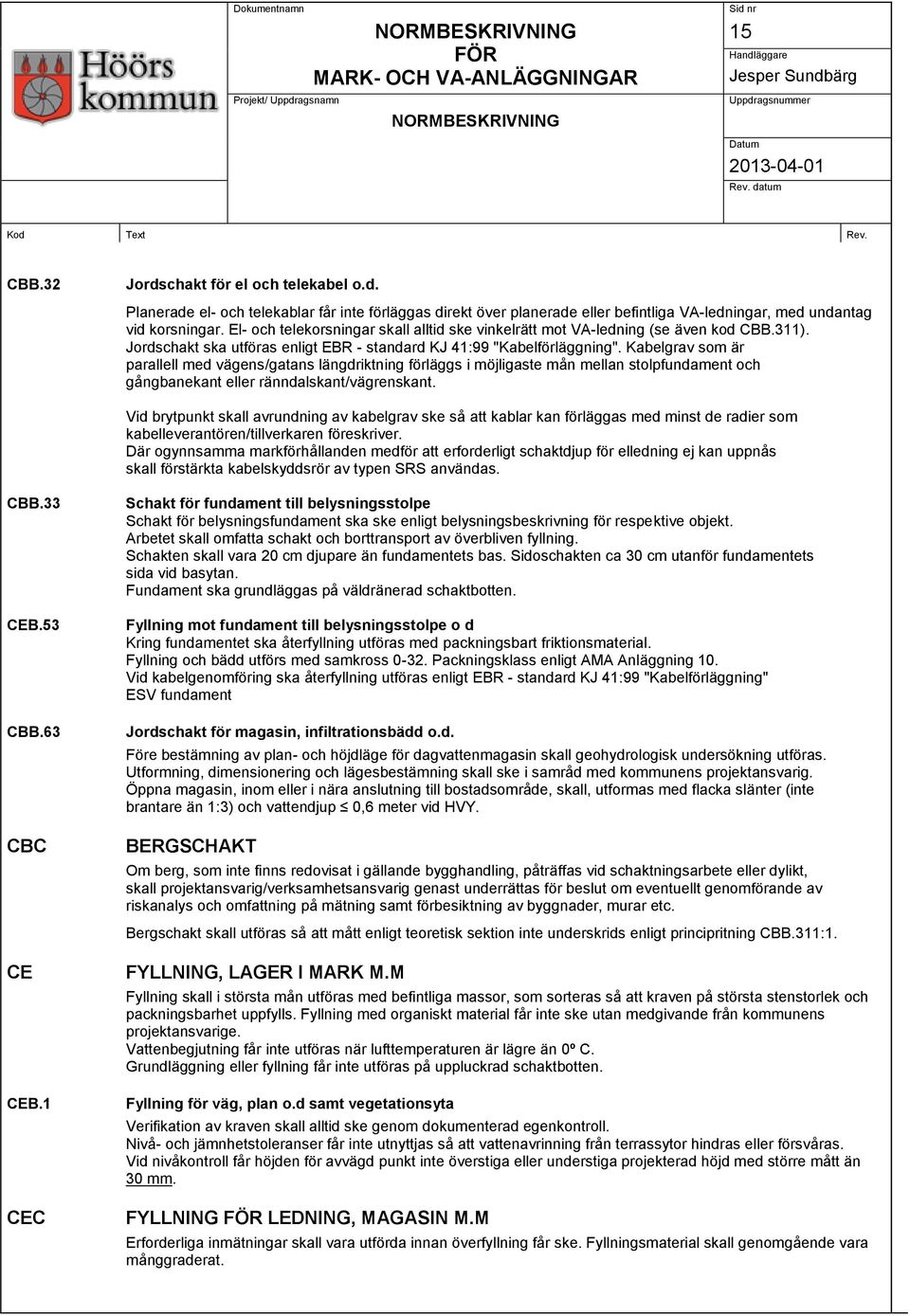 Kabelgrav som är parallell med vägens/gatans längdriktning förläggs i möjligaste mån mellan stolpfundament och gångbanekant eller ränndalskant/vägrenskant.