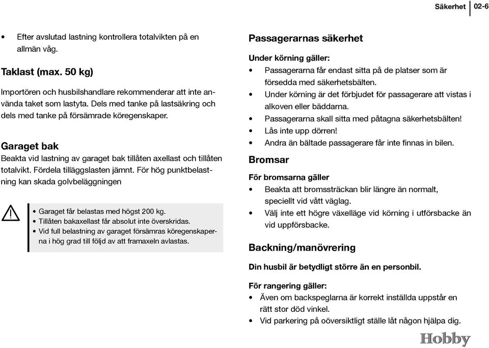 För hög punktbelastning kan skada golvbeläggningen Garaget får belastas med högst 200 kg. Tillåten bakaxellast får absolut inte överskridas.