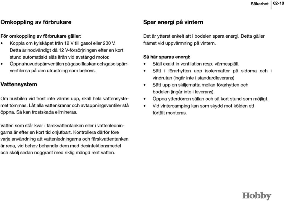 Vattensystem Om husbilen vid frost inte värms upp, skall hela vattensystemet tömmas. Låt alla vattenkranar och avtappningsventiler stå öppna. Så kan frostskada elimineras.