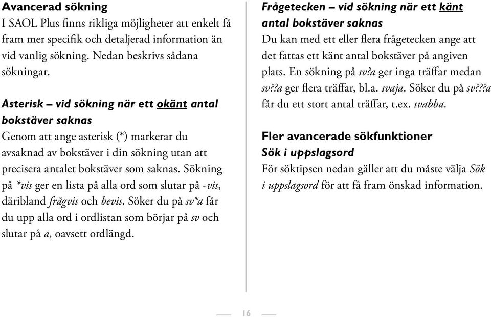 Sökning på *vis ger en lista på alla ord som slutar på -vis, däribland frågvis och bevis. Söker du på sv*a får du upp alla ord i ordlistan som börjar på sv och slutar på a, oavsett ordlängd.