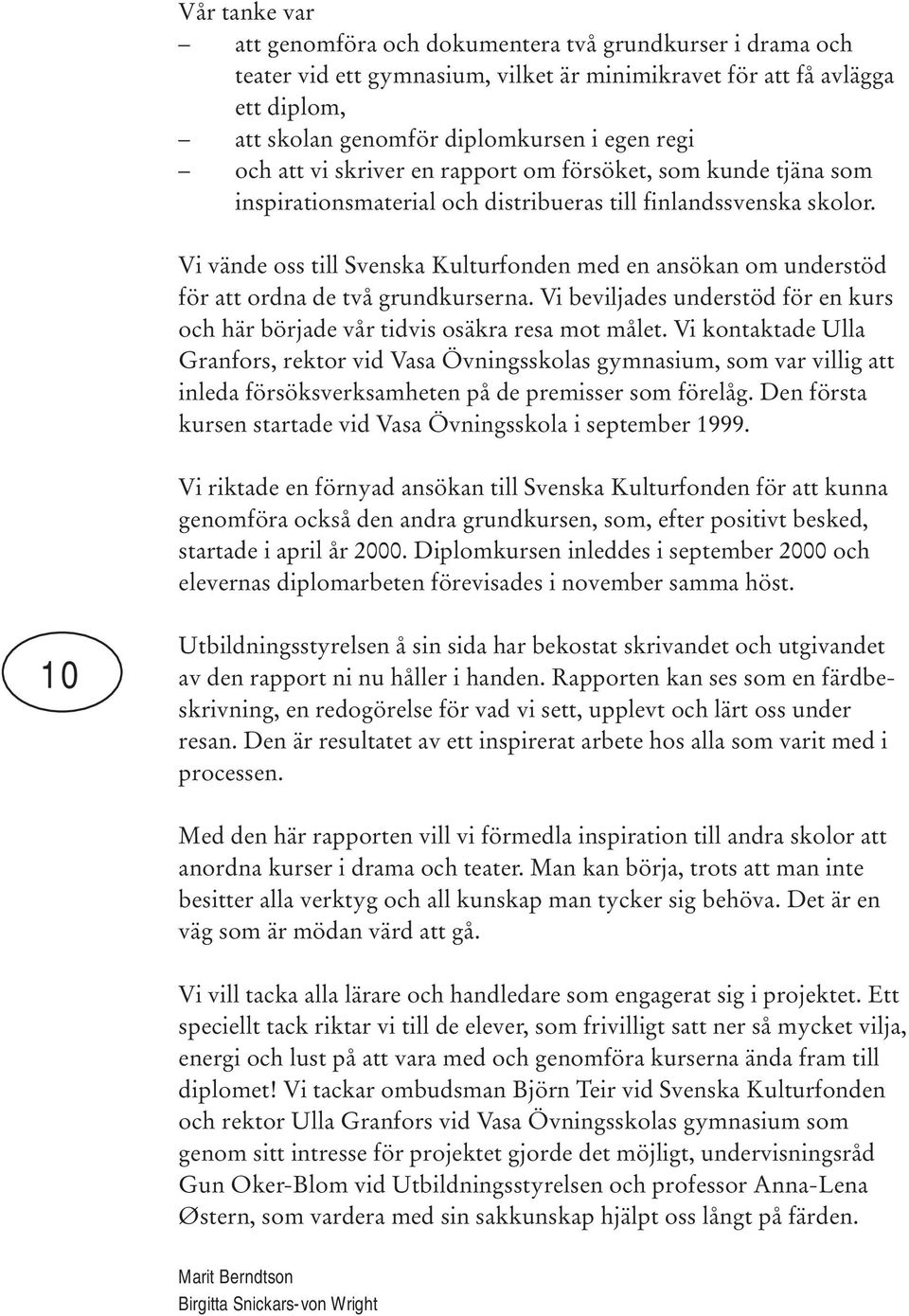 Vi vände oss till Svenska Kulturfonden med en ansökan om understöd för att ordna de två grundkurserna. Vi beviljades understöd för en kurs och här började vår tidvis osäkra resa mot målet.