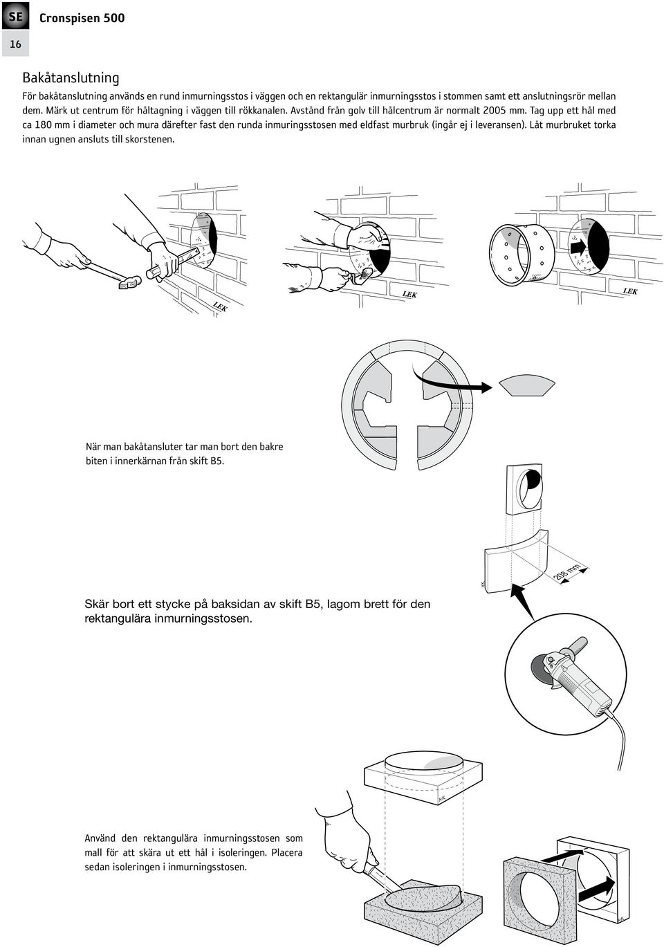 Tag upp ett hål med ca 180 mm i diameter och mura därefter fast den runda inmuringsstosen med eldfast murbruk (ingår ej i leveransen). Låt murbruket torka innan ugnen ansluts till skorstenen.