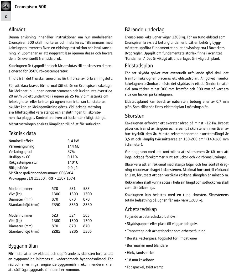 Kakelugnen är typgodkänd och får anslutas till en skorsten dimensionerad för 350 C rökgastemperatur. Tilluft från det fria skall anordnas för tillförsel av förbränningsluft.