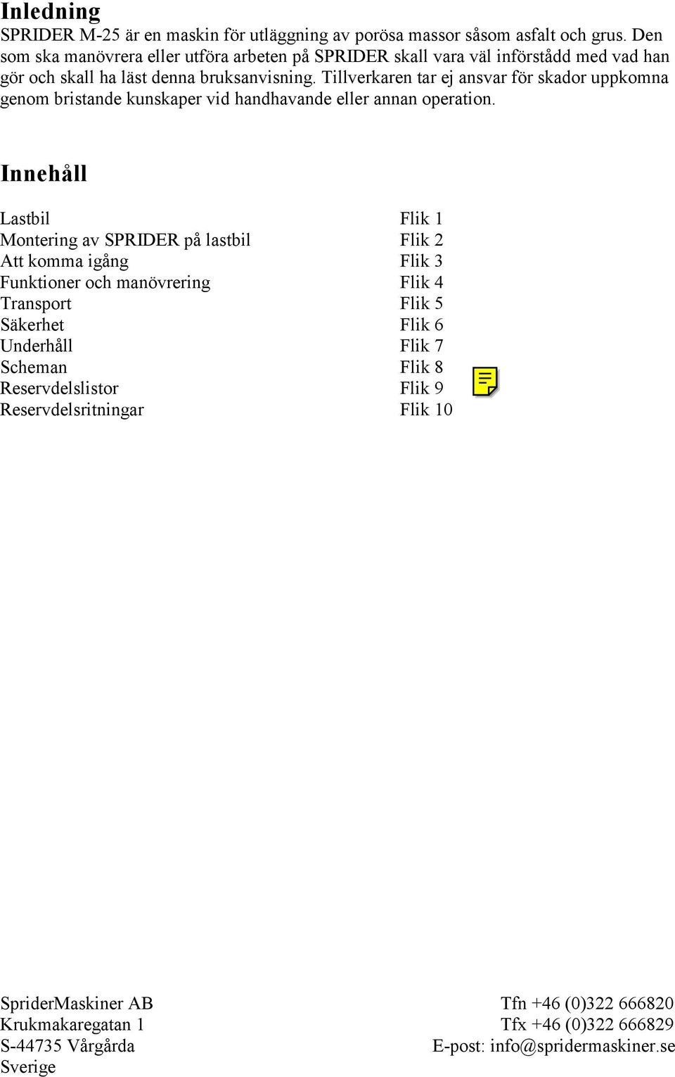 Tillverkaren tar ej ansvar för skador uppkomna genom bristande kunskaper vid handhavande eller annan operation.