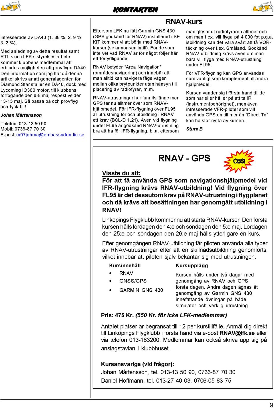 maj. Så passa på och provflyg och tyck till! Johan Mårtensson Telefon: 013-13 50 90 Mobil: 0736-87 70 30 E-post: m97johma@embassaden.liu.