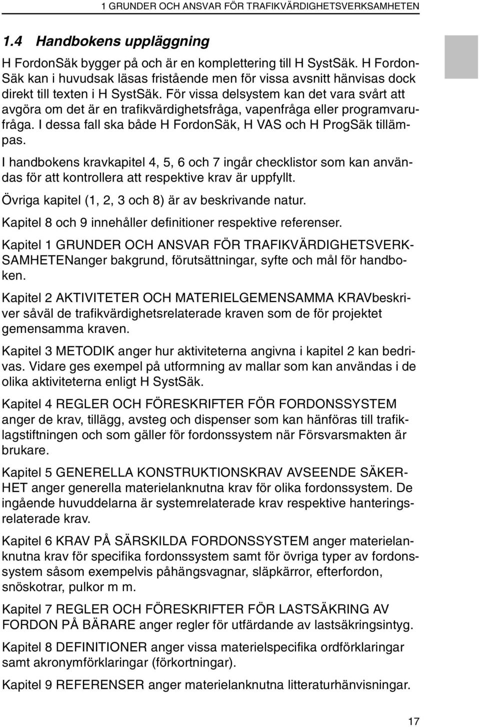 För vissa delsystem kan det vara svårt att avgöra om det är en trafikvärdighetsfråga, vapenfråga eller programvarufråga. I dessa fall ska både H FordonSäk, H VAS och H ProgSäk tillämpas.