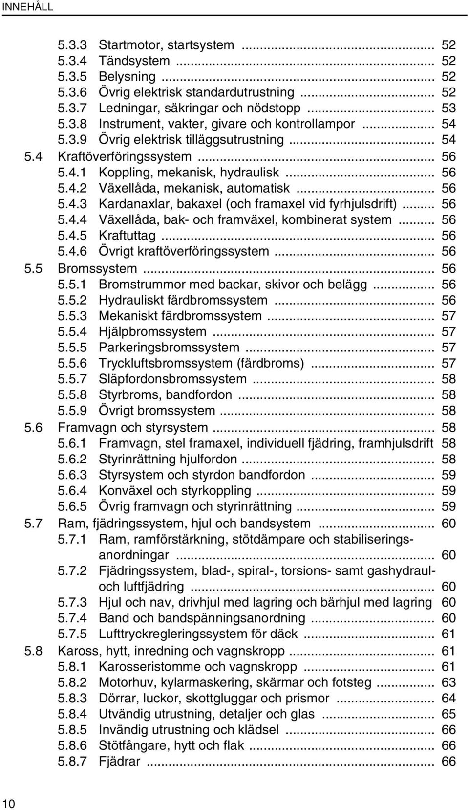 .. 56 5.4.4 Växellåda, bak- och framväxel, kombinerat system... 56 5.4.5 Kraftuttag... 56 5.4.6 Övrigt kraftöverföringssystem... 56 5.5 Bromssystem... 56 5.5.1 Bromstrummor med backar, skivor och belägg.