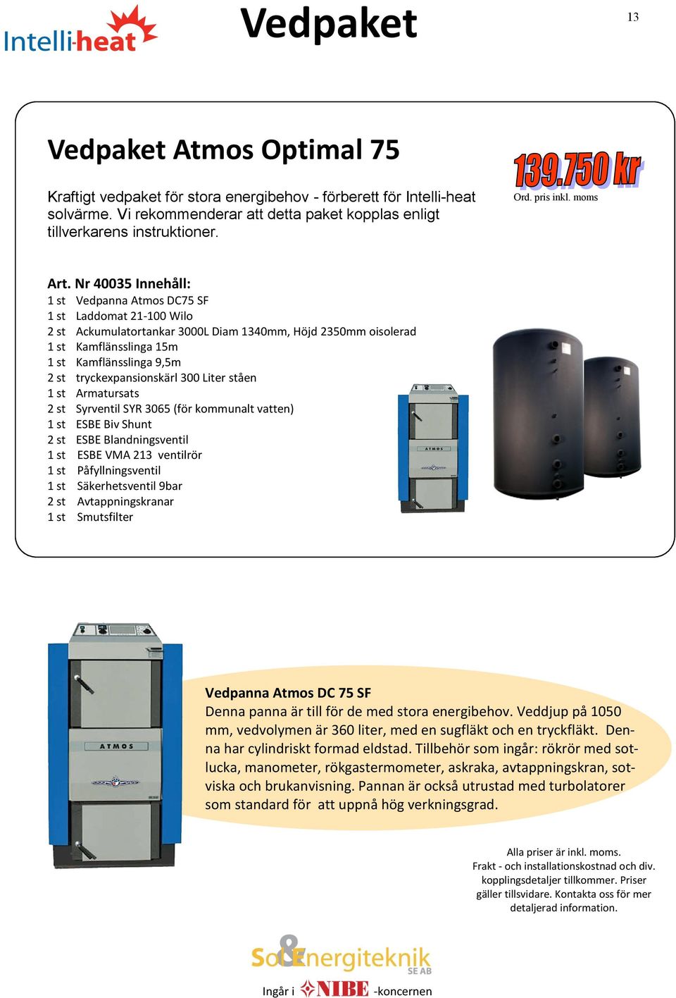 tryckexpansionskärl 300 Liter ståen 1 st Armatursats 2 st Syrventil SYR 3065 (för kommunalt vatten) 1 st ESBE Biv Shunt 2 st ESBE Blandningsventil 1 st ESBE VMA 213 ventilrör 1 st Påfyllningsventil 1