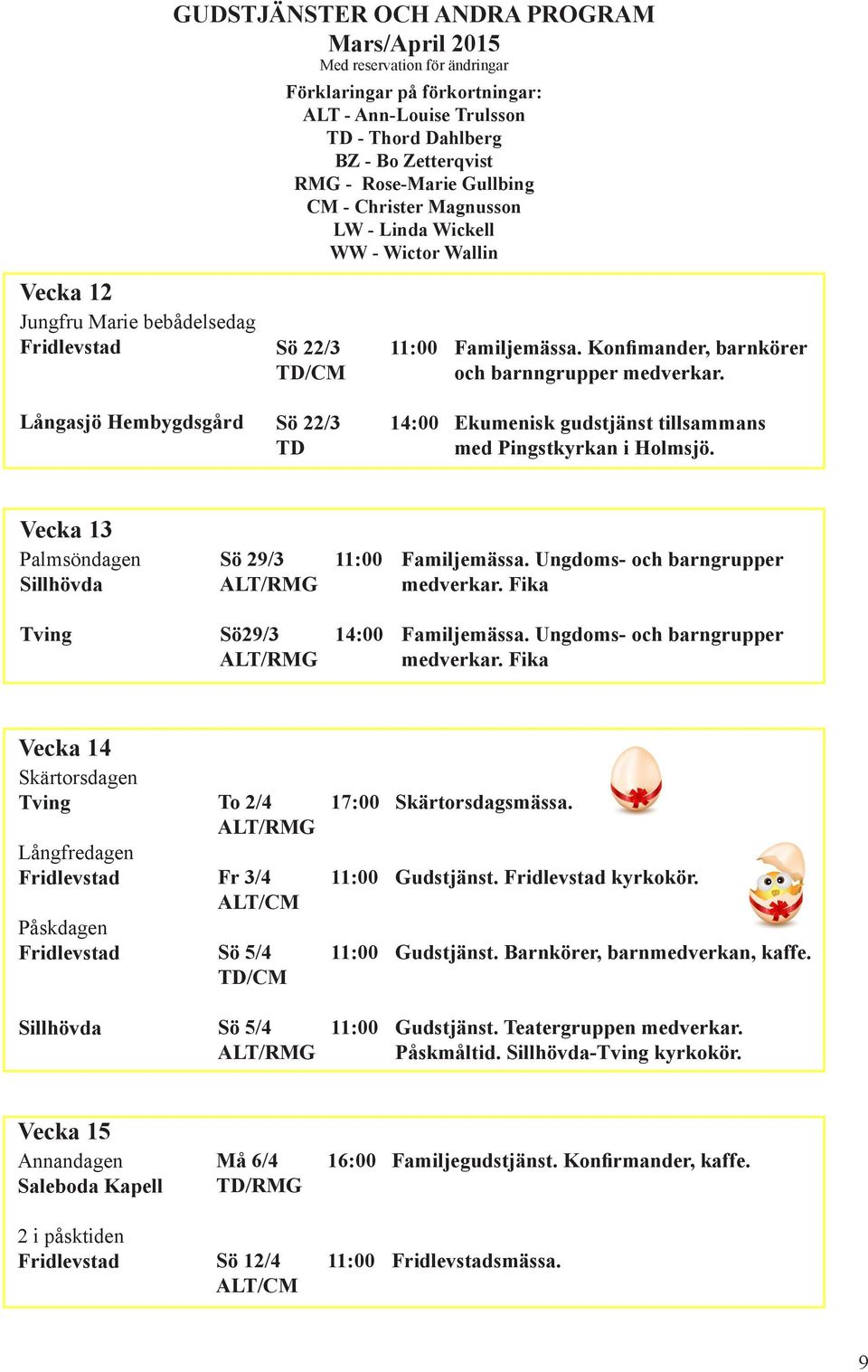 Långasjö Hembygdsgård Sö 22/3 TD 14:00 Ekumenisk gudstjänst tillsammans med Pingstkyrkan i Holmsjö. Vecka 13 Palmsöndagen Sillhövda Sö 29/3 ALT/RMG Familjemässa. Ungdoms- och barngrupper medverkar.