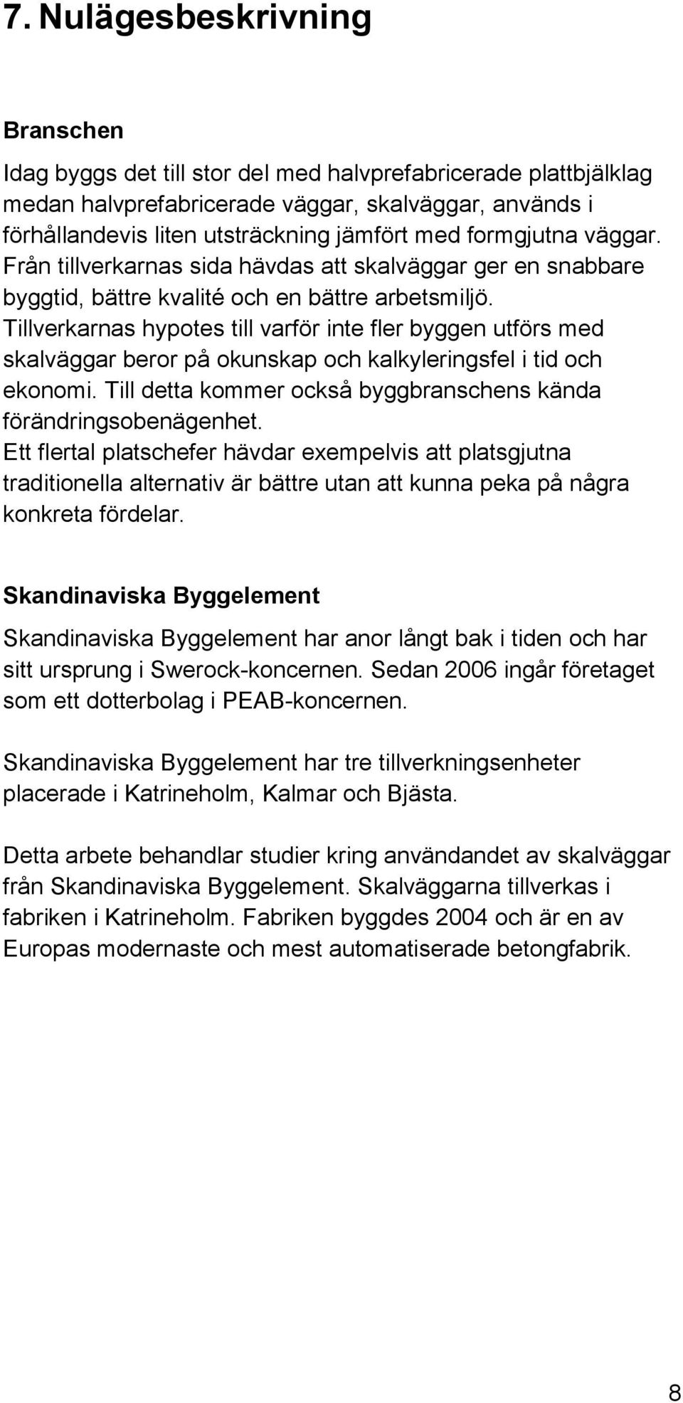 Tillverkarnas hypotes till varför inte fler byggen utförs med skalväggar beror på okunskap och kalkyleringsfel i tid och ekonomi. Till detta kommer också byggbranschens kända förändringsobenägenhet.