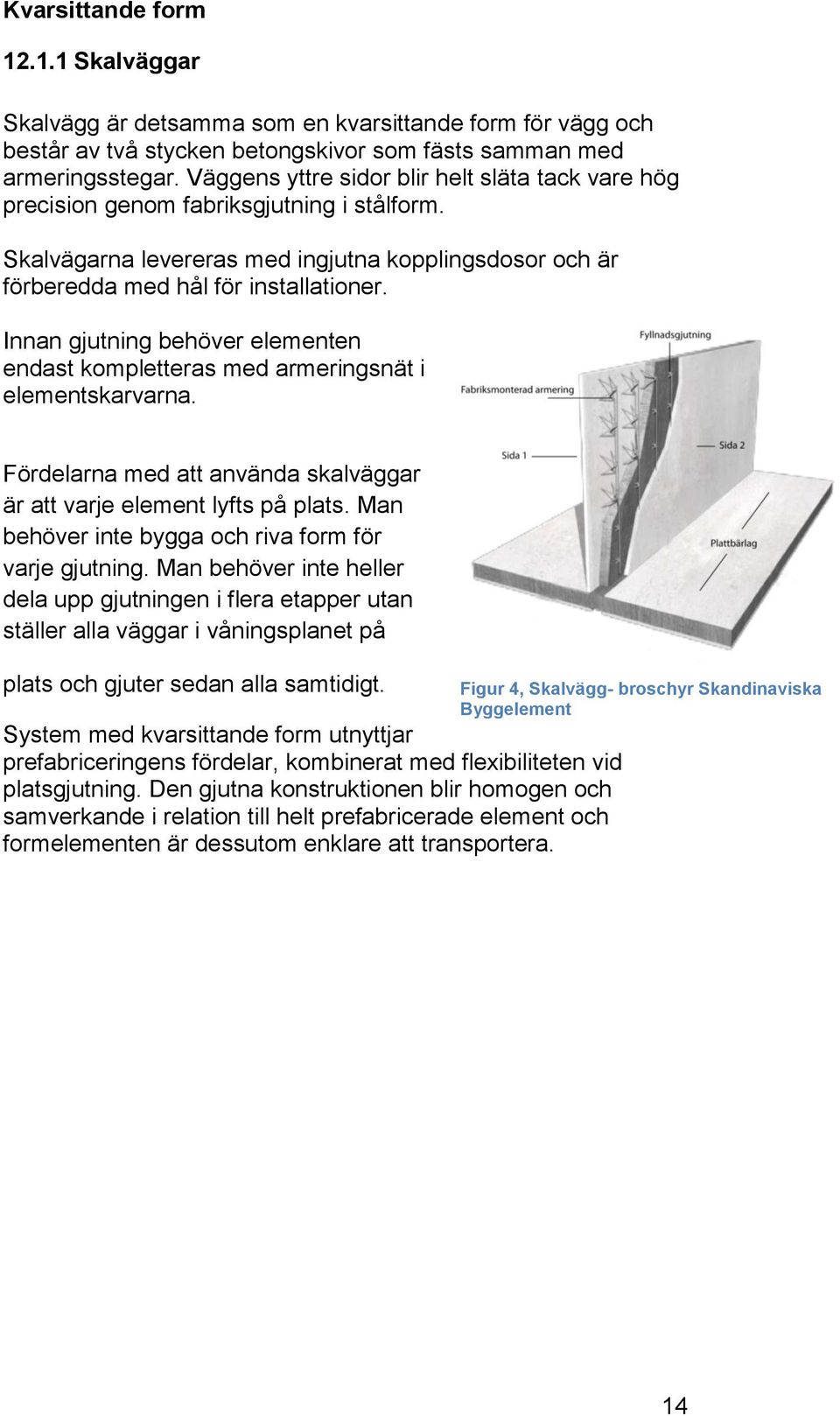 Innan gjutning behöver elementen endast kompletteras med armeringsnät i elementskarvarna. Fördelarna med att använda skalväggar är att varje element lyfts på plats.