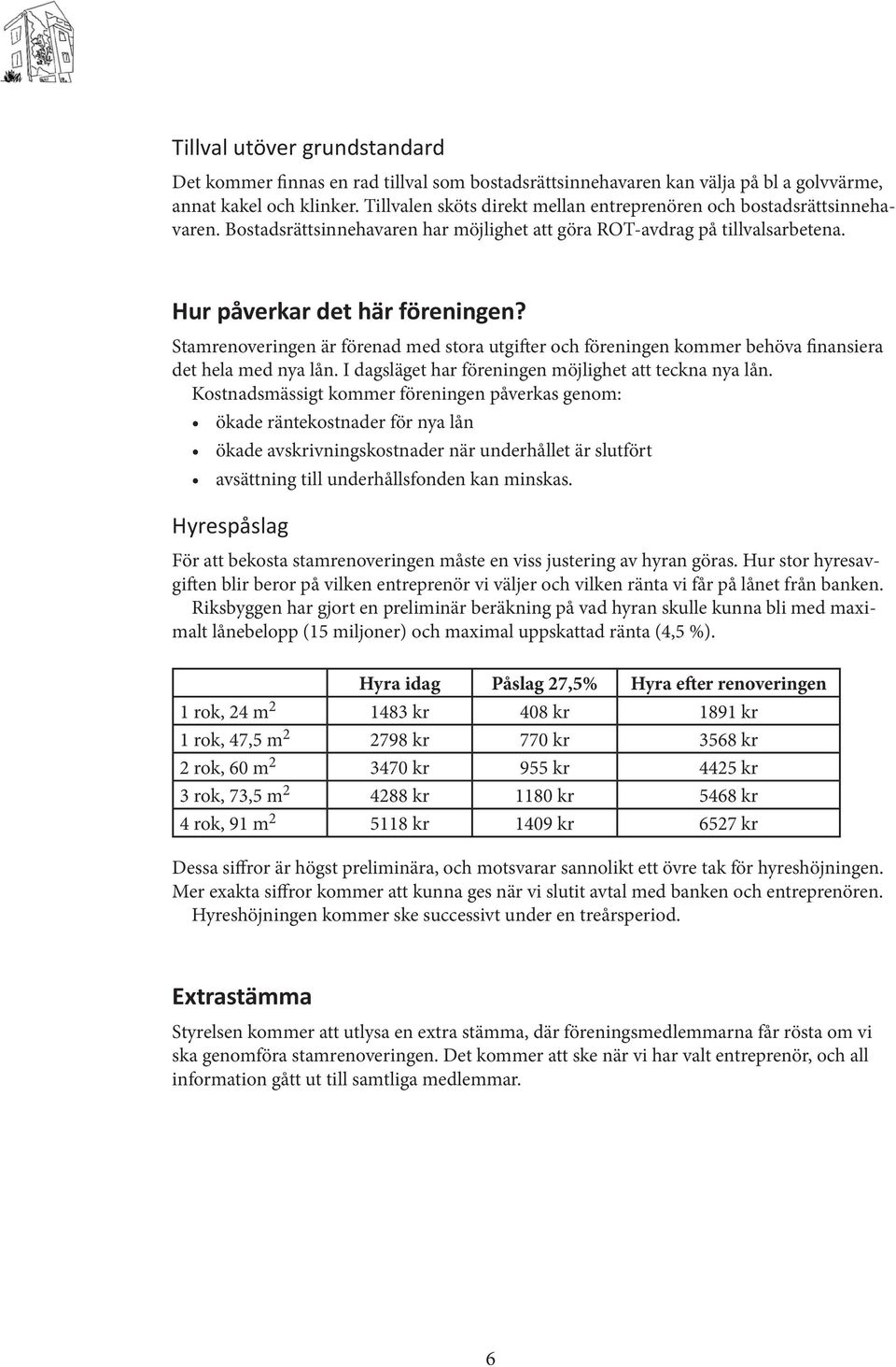 Stamrenoveringen är förenad med stora utgifter och föreningen kommer behöva finansiera det hela med nya lån. I dagsläget har föreningen möjlighet att teckna nya lån.