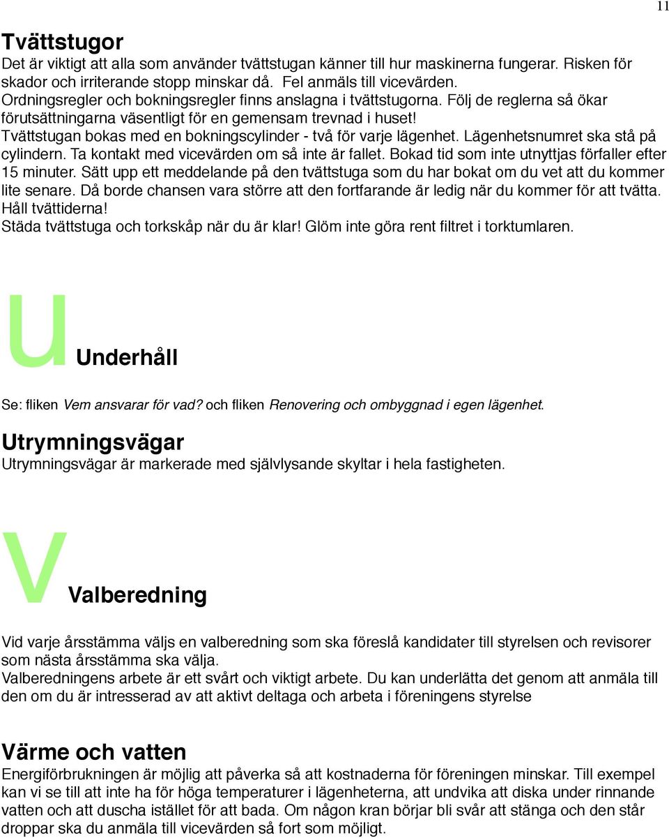 Tvättstugan bokas med en bokningscylinder - två för varje lägenhet. Lägenhetsnumret ska stå på cylindern. Ta kontakt med vicevärden om så inte är fallet.