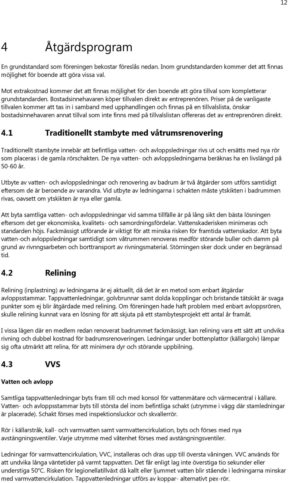 Priser på de vanligaste tillvalen kommer att tas in i samband med upphandlingen och finnas på en tillvalslista, önskar bostadsinnehavaren annat tillval som inte finns med på tillvalslistan offereras