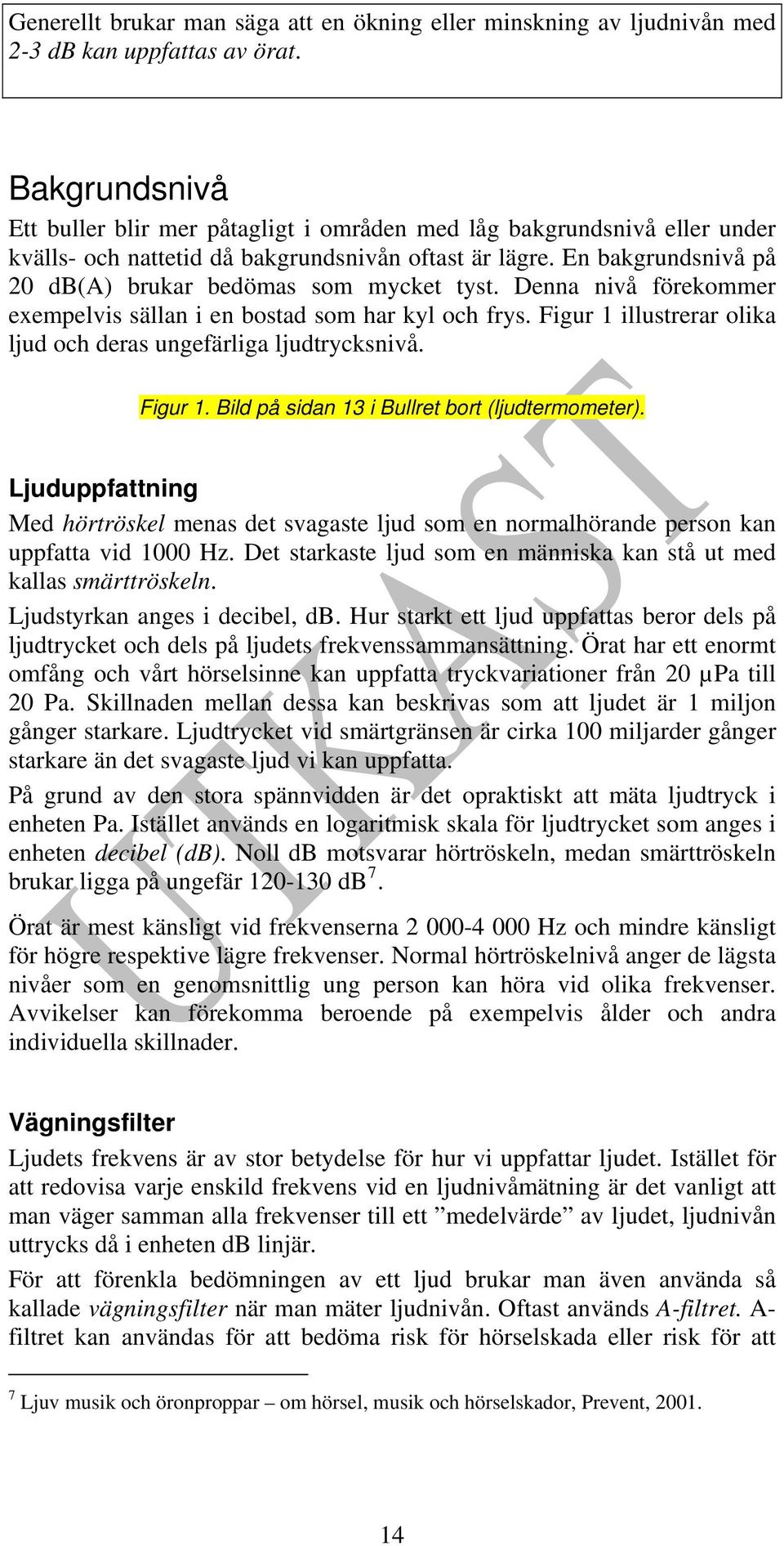 En bakgrundsnivå på 20 db(a) brukar bedömas som mycket tyst. Denna nivå förekommer exempelvis sällan i en bostad som har kyl och frys.