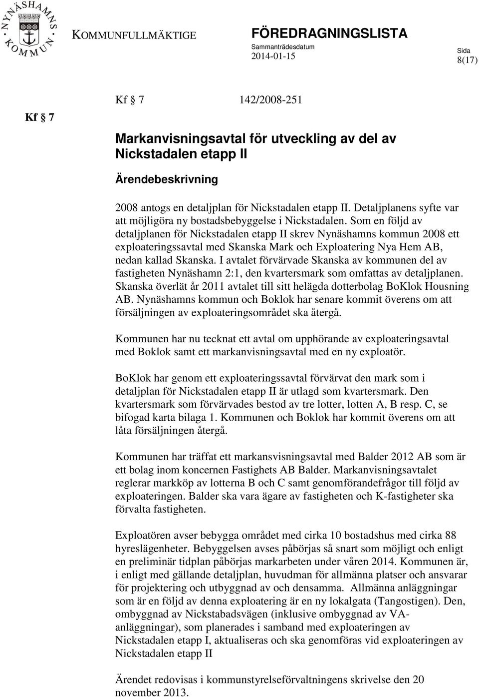Som en följd av detaljplanen för Nickstadalen etapp II skrev Nynäshamns kommun 2008 ett exploateringssavtal med Skanska Mark och Exploatering Nya Hem AB, nedan kallad Skanska.