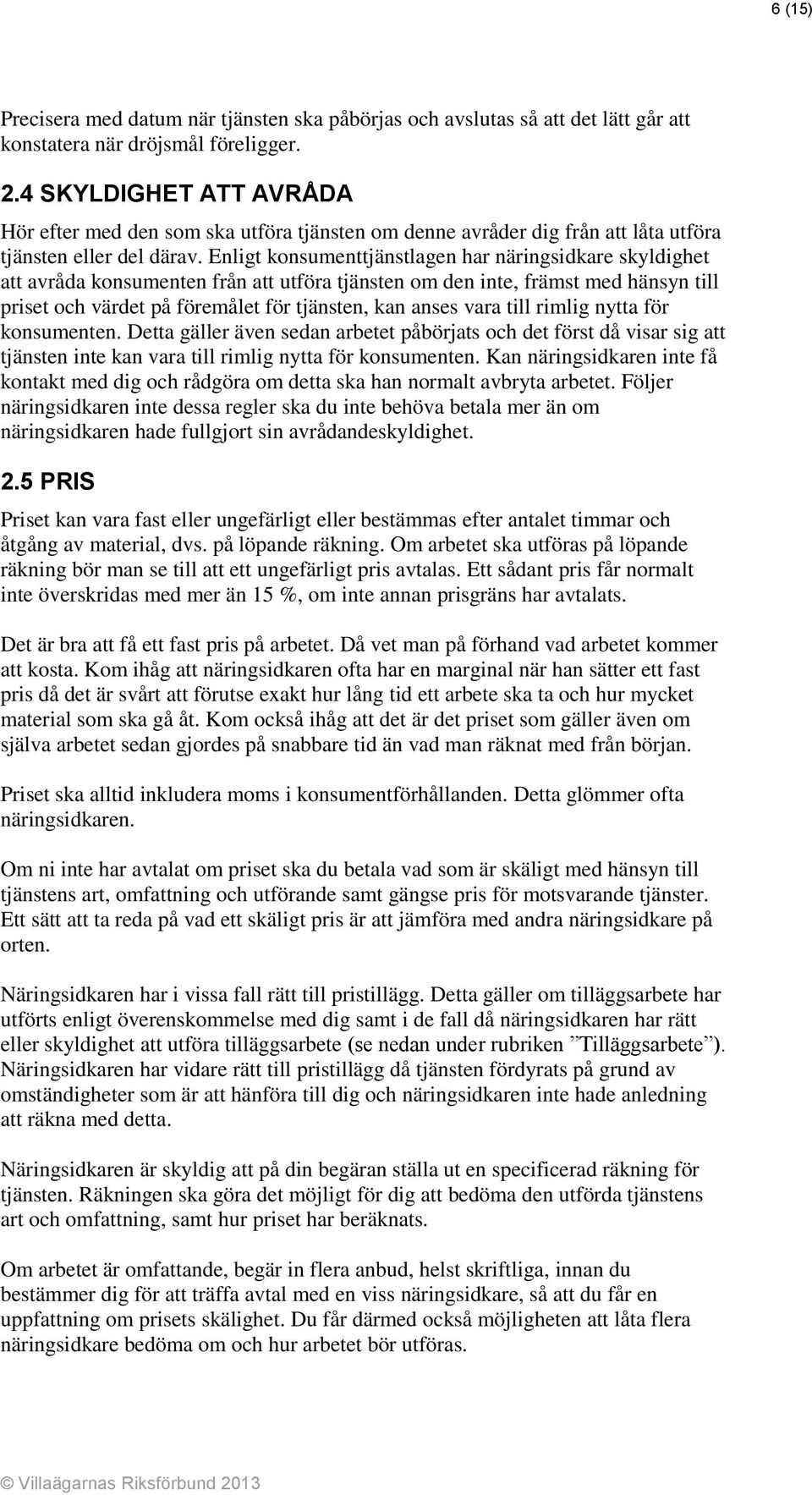 Enligt konsumenttjänstlagen har näringsidkare skyldighet att avråda konsumenten från att utföra tjänsten om den inte, främst med hänsyn till priset och värdet på föremålet för tjänsten, kan anses