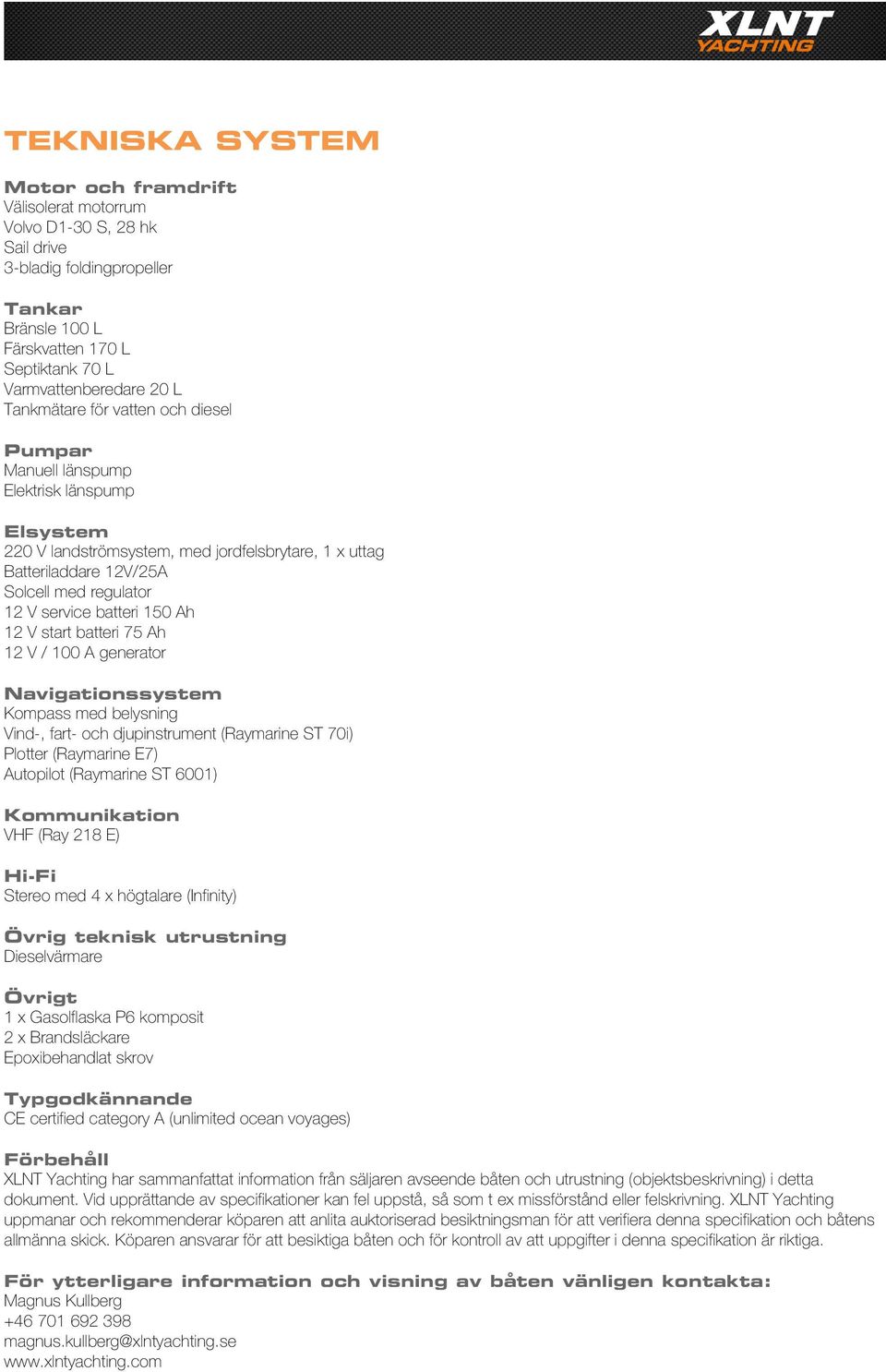 batteri 150 Ah 12 V start batteri 75 Ah 12 V / 100 A generator Navigationssystem Kompass med belysning Vind-, fart- och djupinstrument (Raymarine ST 70i) Plotter (Raymarine E7) Autopilot (Raymarine