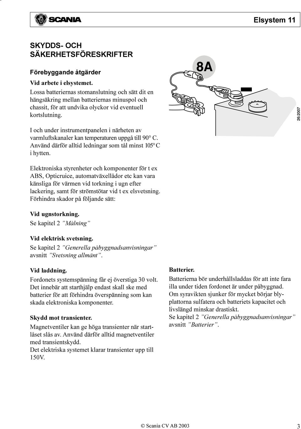 I och under instrumentpanelen i närheten av varmluftskanaler kan temperaturen uppgå till 90 C. Använd därför alltid ledningar som tål minst 105 C i hytten.