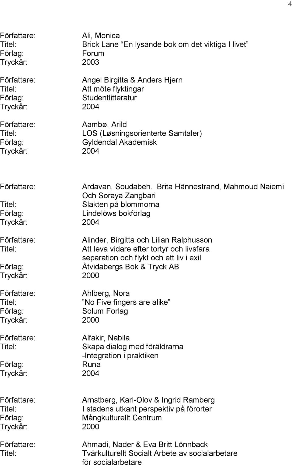 Brita Hännestrand, Mahmoud Naiemi Och Soraya Zangbari Slakten på blommorna Lindelöws bokförlag Tryckår: 2004 Alinder, Birgitta och Lilian Ralphusson Att leva vidare efter tortyr och livsfara