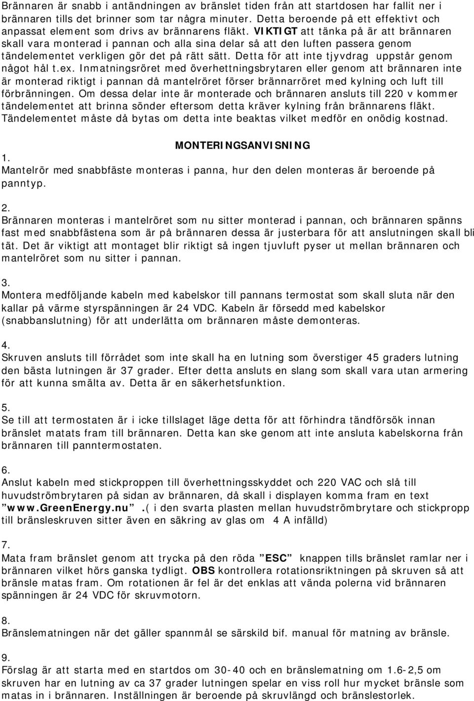 VIKTIGT att tänka på är att brännaren skall vara monterad i pannan och alla sina delar så att den luften passera genom tändelementet verkligen gör det på rätt sätt.