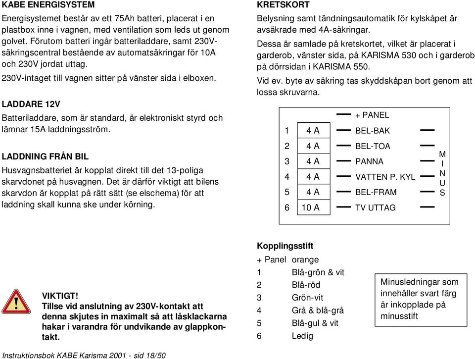 LADDARE 12V Batteriladdare, som är standard, är elektroniskt styrd och lämnar 15A laddningsström. LADDNING FRÅN BIL Husvagnsbatteriet är kopplat direkt till det 13-poliga skarvdonet på husvagnen.