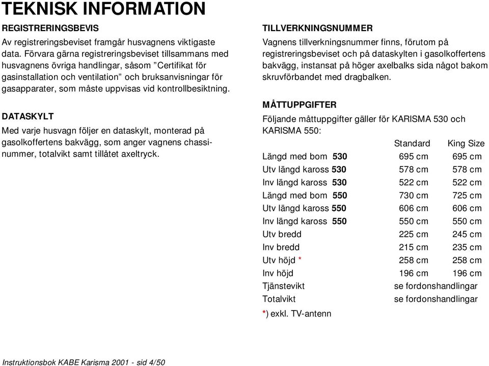 kontrollbesiktning. DATASKYLT Med varje husvagn följer en dataskylt, monterad på gasolkoffertens bakvägg, som anger vagnens chassinummer, totalvikt samt tillåtet axeltryck.