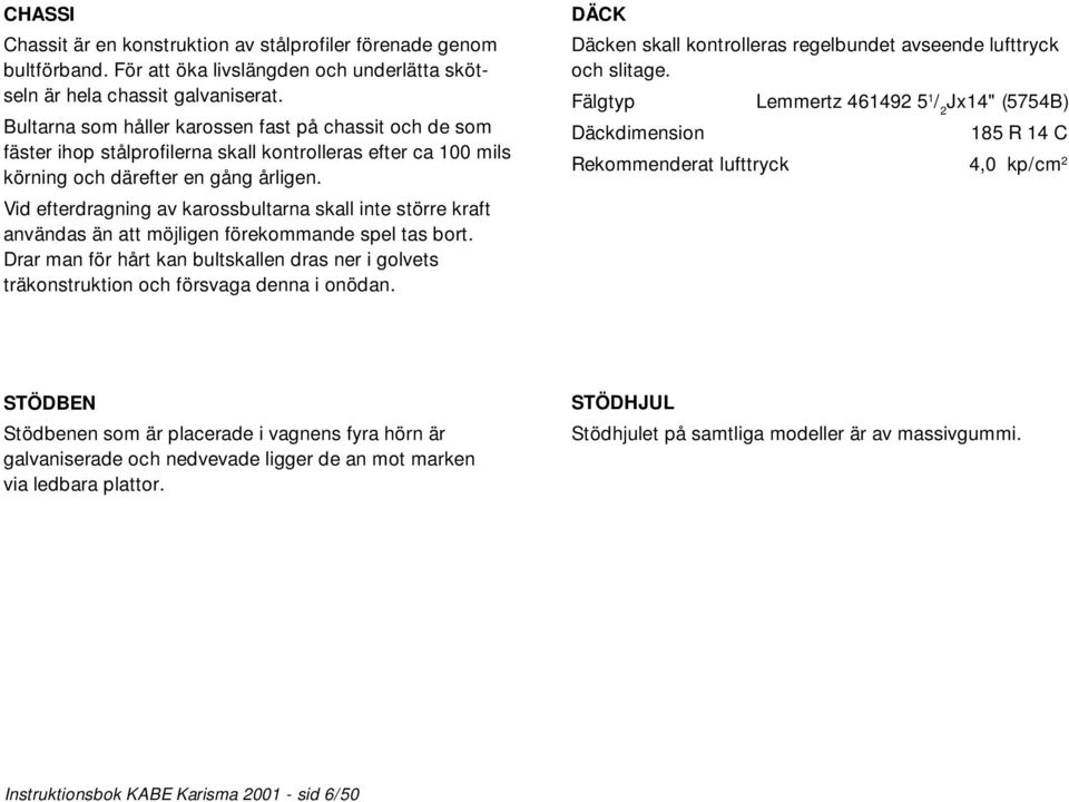 Vid efterdragning av karossbultarna skall inte större kraft användas än att möjligen förekommande spel tas bort.